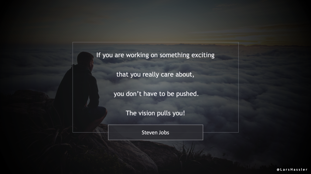 Quote by Steve Jobs: "If you are working on something exciting that you really care about, you don’t have to be pushed. The vision pulls you!"