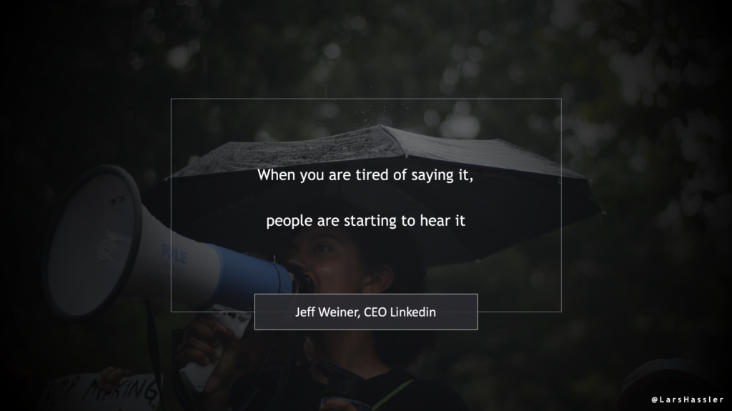Quote by Jeff Weiner, CEO Linkedin: "When you are tired of saying it, people are starting to hear it"